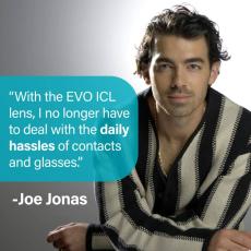 Celebrity Endorser of EVO ICL Joe Jonas and his quote "with the EVO ICL lens, I no longer have to deal with the daily hassles of contacts and glasses."